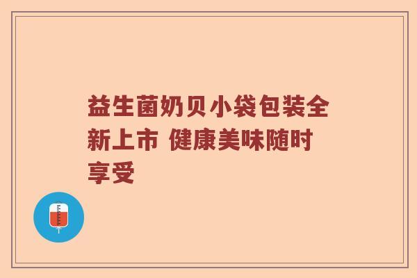 益生菌奶贝小袋包装全新上市 健康美味随时享受