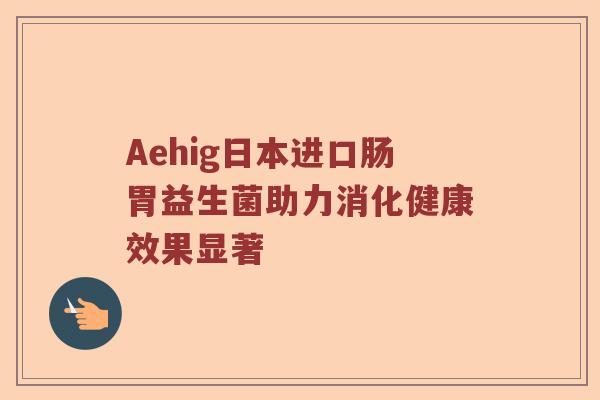 Aehig日本进口肠胃益生菌助力消化健康效果显著