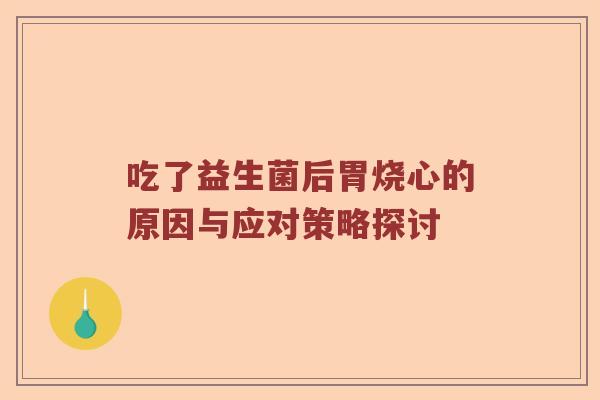 吃了益生菌后胃烧心的原因与应对策略探讨 吃了益生菌后胃烧心的原因与应对策略探讨