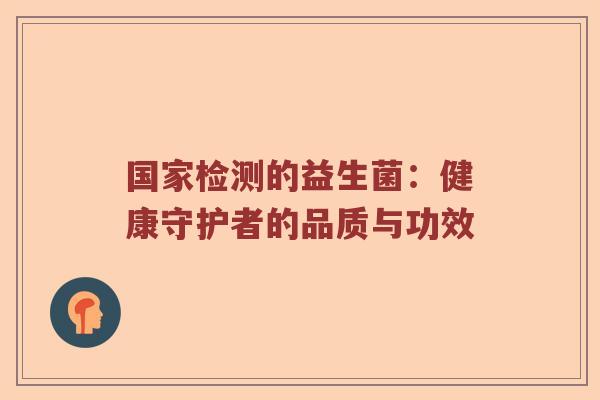 国家检测的益生菌:健康守护者的品质与功效 国家检测的益生菌:健康守护者的品质与功效