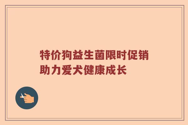 特价狗益生菌限时促销助力爱犬健康成长 特价狗益生菌限时促销助力爱犬健康成长