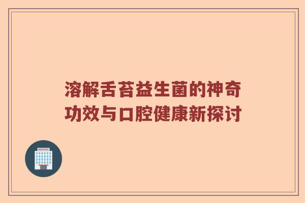 溶解舌苔益生菌的神奇功效与口腔健康新探讨