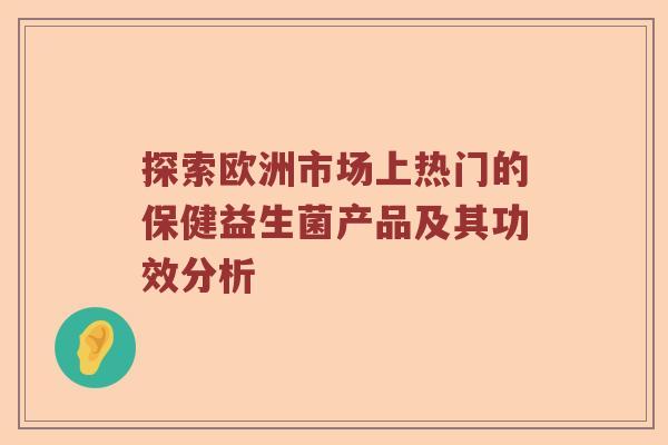探索欧洲市场上热门的保健益生菌产品及其功效分析