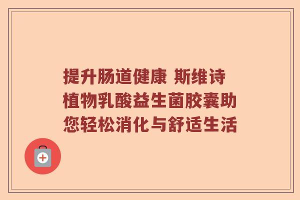 提升肠道健康 斯维诗植物乳酸益生菌胶囊助您轻松消化与舒适生活