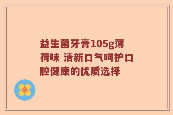 益生菌牙膏105g薄荷味 清新口气呵护口腔健康的优质选择 益生菌牙膏105g薄荷味 清新口气呵护口腔健康的优质选择
