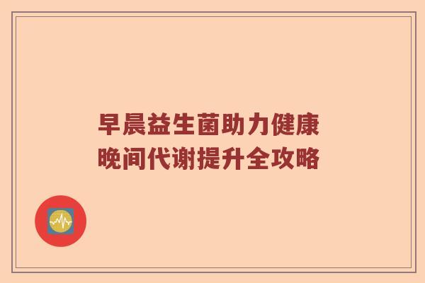 早晨益生菌助力健康 晚间代谢提升全攻略 早晨益生菌助力健康 晚间代谢提升全攻略