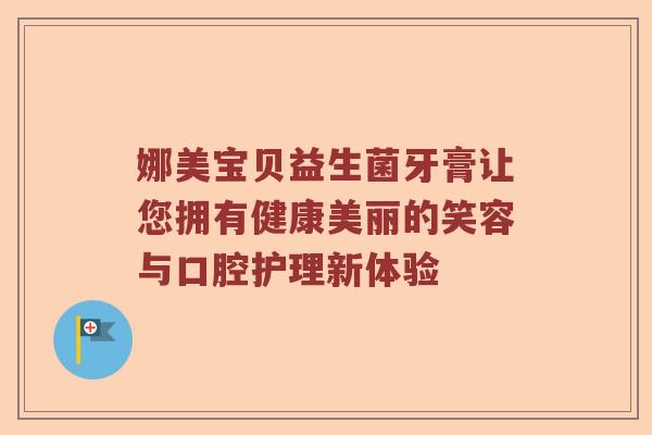娜美宝贝益生菌牙膏让您拥有健康美丽的笑容与口腔护理新体验