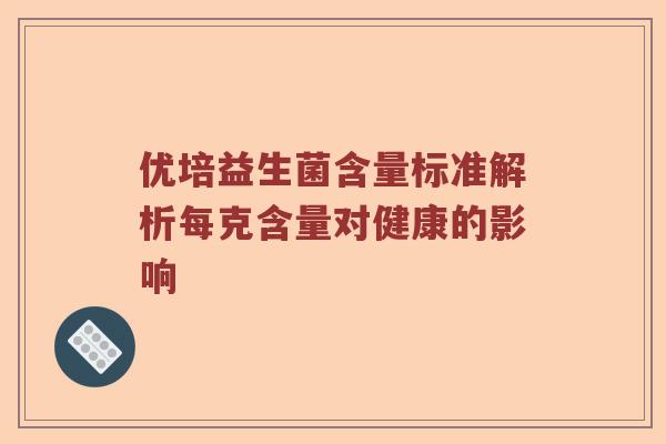 优培益生菌含量标准解析每克含量对健康的影响 优培益生菌含量标准解析每克含量对健康的影响