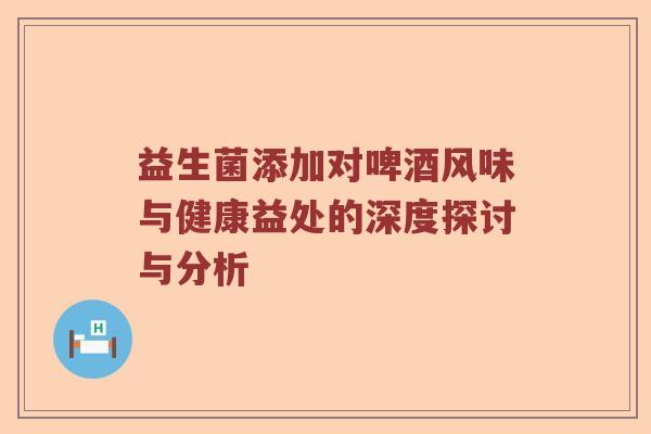 益生菌添加对啤酒风味与健康益处的深度探讨与分析