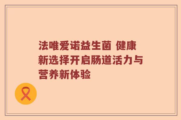 法唯爱诺益生菌 健康新选择开启肠道活力与营养新体验