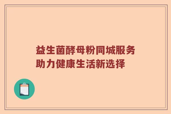益生菌酵母粉同城服务助力健康生活新选择