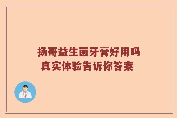 扬哥益生菌牙膏好用吗 真实体验告诉你答案