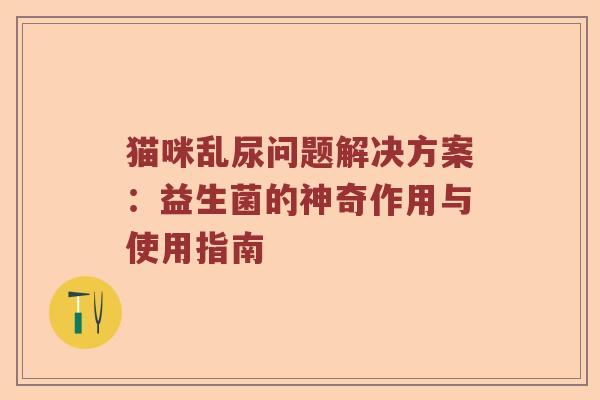 猫咪乱尿问题解决方案：益生菌的神奇作用与使用指南