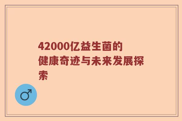 42000亿益生菌的健康奇迹与未来发展探索 42000亿益生菌的健康奇迹与未来发展探索