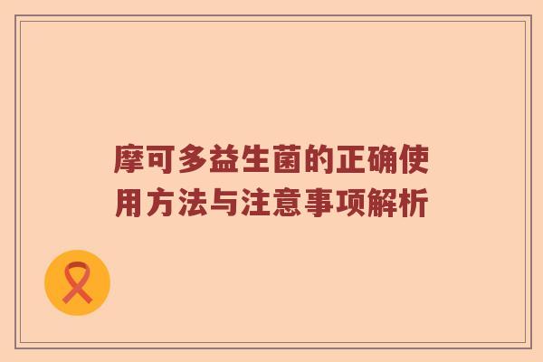 摩可多益生菌的正确使用方法与注意事项解析 摩可多益生菌的正确使用方法与注意事项解析