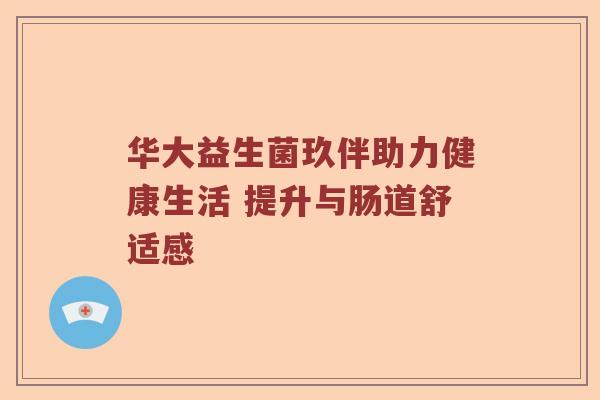 华大益生菌玖伴助力健康生活 提升与肠道舒适感