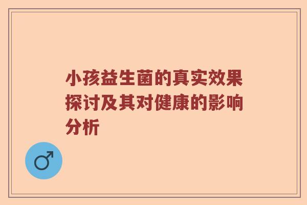 小孩益生菌的真实效果探讨及其对健康的影响分析