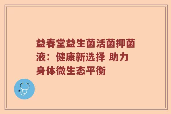 益春堂益生菌活菌抑菌液：健康新选择 助力身体微生态平衡