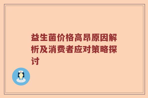 益生菌价格高昂原因解析及消费者应对策略探讨 益生菌价格高昂原因解析及消费者应对策略探讨