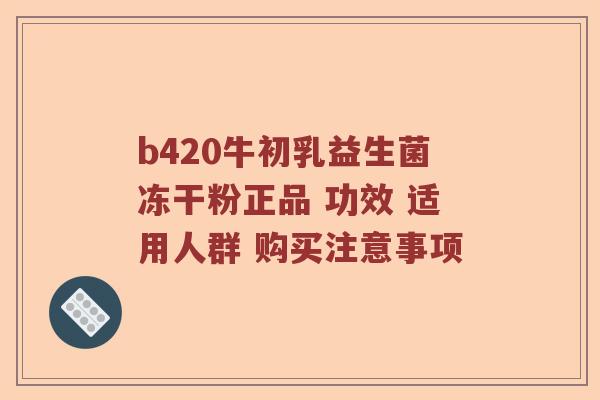b420牛初乳益生菌冻干粉正品 功效 适用人群 购买注意事项 b420牛初乳益生菌冻干粉正品 功效 适用人群 购买注意事项