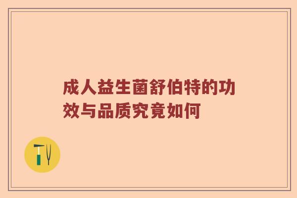 成人益生菌舒伯特的功效与品质究竟如何 成人益生菌舒伯特的功效与品质究竟如何