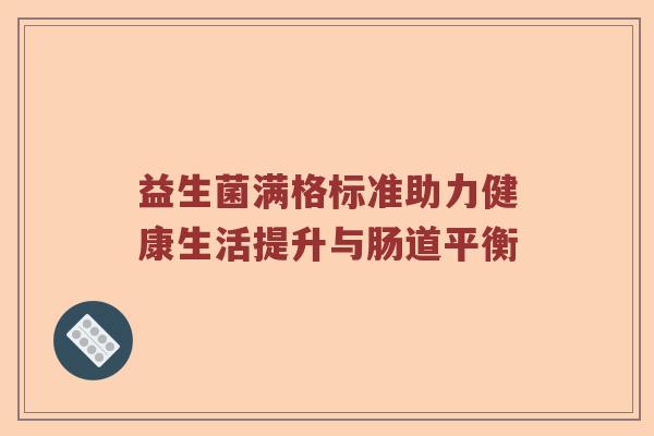 益生菌满格标准助力健康生活提升与肠道平衡 益生菌满格标准助力健康生活提升与肠道平衡