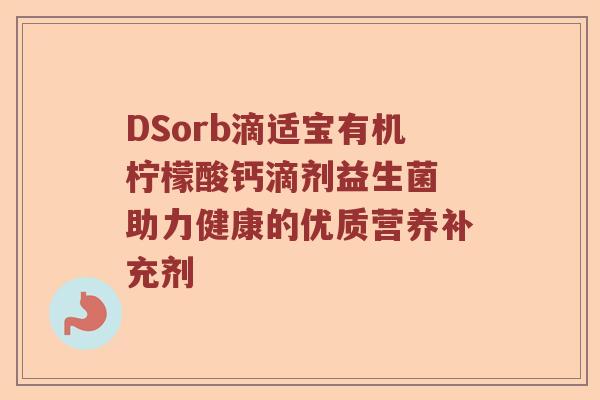 DSorb滴适宝有机柠檬酸钙滴剂益生菌 助力健康的优质营养补充剂 DSorb滴适宝有机柠檬酸钙滴剂益生菌 助力健康的优质营养补充剂