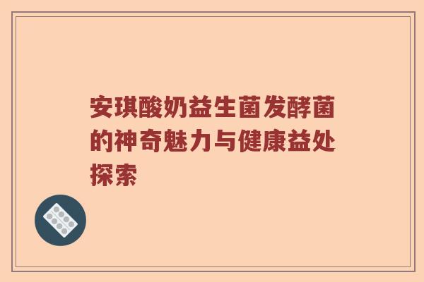 安琪酸奶益生菌发酵菌的神奇魅力与健康益处探索