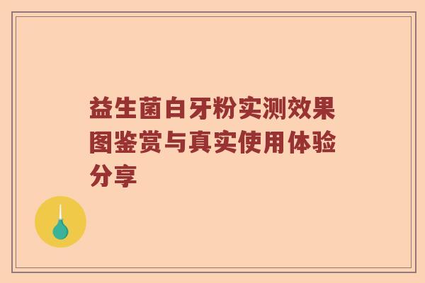 益生菌白牙粉实测效果图鉴赏与真实使用体验分享 益生菌白牙粉实测效果图鉴赏与真实使用体验分享