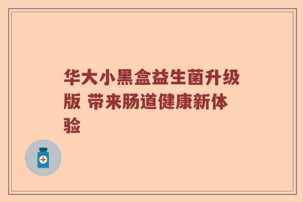 华大小黑盒益生菌升级版 带来肠道健康新体验 华大小黑盒益生菌升级版 带来肠道健康新体验