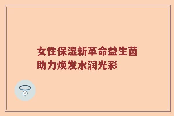 女性保湿新革命益生菌助力焕发水润光彩