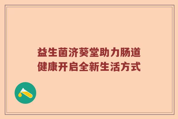 益生菌济葵堂助力肠道健康开启全新生活方式