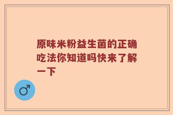 原味米粉益生菌的正确吃法你知道吗快来了解一下 原味米粉益生菌的正确吃法你知道吗快来了解一下