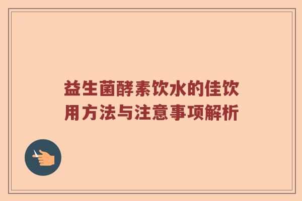 益生菌酵素饮水的佳饮用方法与注意事项解析 益生菌酵素饮水的佳饮用方法与注意事项解析