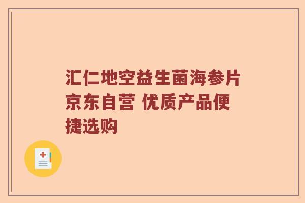 汇仁地空益生菌海参片京东自营 优质产品便捷选购 汇仁地空益生菌海参片京东自营 优质产品便捷选购