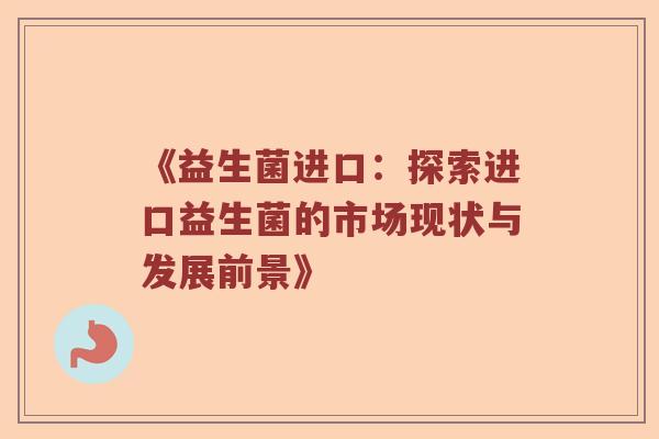 《益生菌进口:探索进口益生菌的市场现状与发展前景》 《益生菌进口:探索进口益生菌的市场现状与发展前景》
