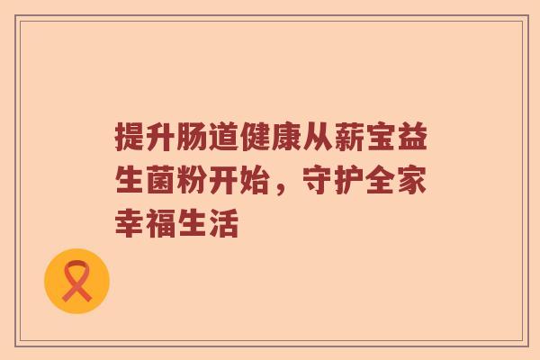 提升肠道健康从薪宝益生菌粉开始，守护全家幸福生活