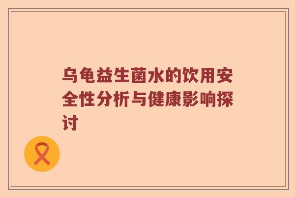 乌龟益生菌水的饮用安全性分析与健康影响探讨 乌龟益生菌水的饮用安全性分析与健康影响探讨