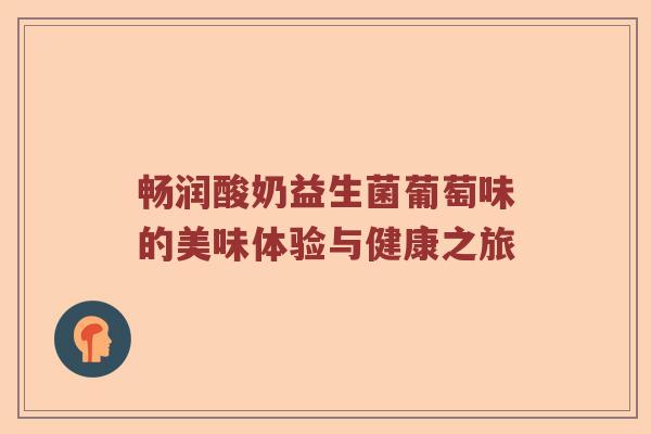 畅润酸奶益生菌葡萄味的美味体验与健康之旅 畅润酸奶益生菌葡萄味的美味体验与健康之旅