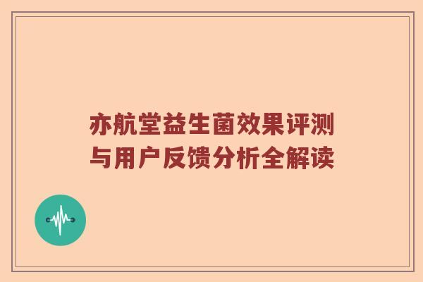亦航堂益生菌效果评测与用户反馈分析全解读