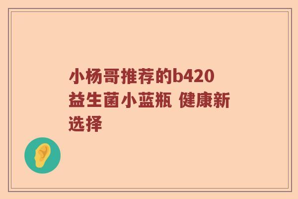 小杨哥推荐的b420益生菌小蓝瓶 健康新选择