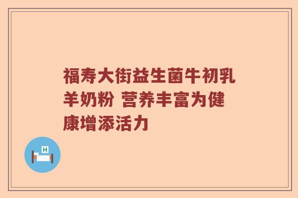 福寿大街益生菌牛初乳羊奶粉 营养丰富为健康增添活力 福寿大街益生菌牛初乳羊奶粉 营养丰富为健康增添活力