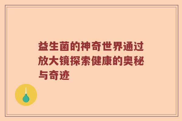 益生菌的神奇世界通过放大镜探索健康的奥秘与奇迹 益生菌的神奇世界通过放大镜探索健康的奥秘与奇迹