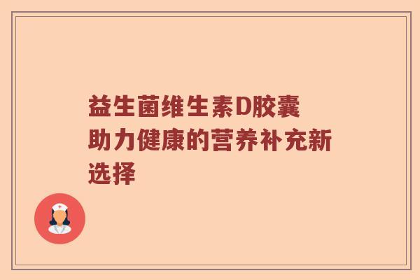 益生菌维生素D胶囊 助力健康的营养补充新选择 益生菌维生素D胶囊 助力健康的营养补充新选择
