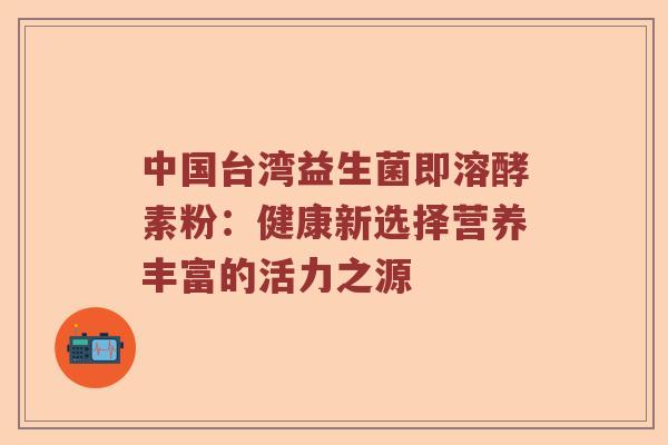 中国台湾益生菌即溶酵素粉：健康新选择营养丰富的活力之源
