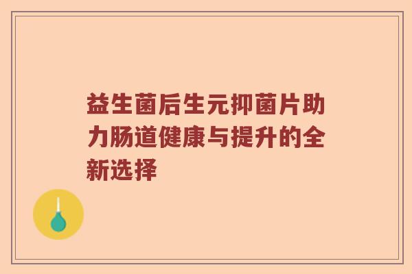 益生菌后生元抑菌片助力肠道健康与提升的全新选择