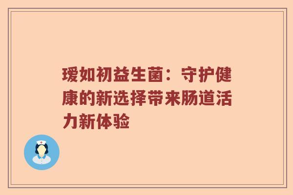 瑷如初益生菌：守护健康的新选择带来肠道活力新体验