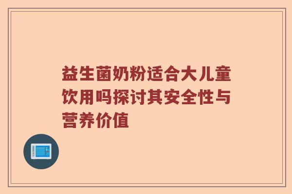 益生菌奶粉适合大儿童饮用吗探讨其安全性与营养价值 益生菌奶粉适合大儿童饮用吗探讨其安全性与营养价值