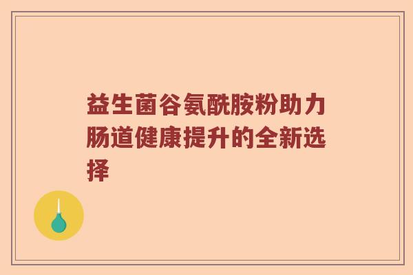 益生菌谷氨酰胺粉助力肠道健康提升的全新选择
