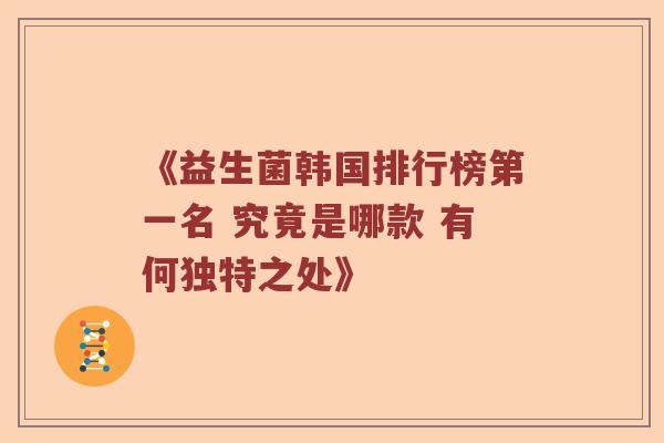 《益生菌韩国排行榜第一名 究竟是哪款 有何独特之处》 《益生菌韩国排行榜第一名 究竟是哪款 有何独特之处》